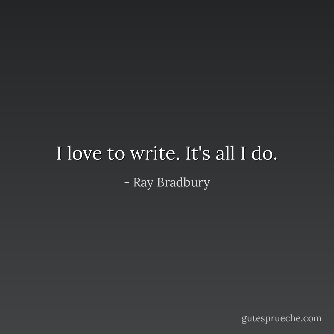 I love to write. It's all I do. - Ray Bradbury
