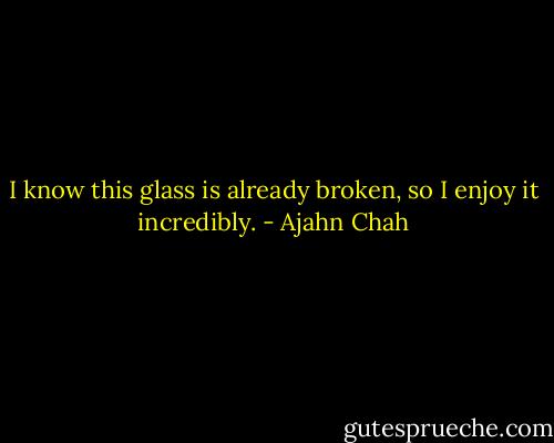 I know this glass is already broken, so I enjoy it incredibly. - Ajahn Chah