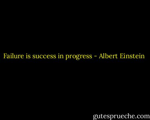 Failure is success in progress - Albert Einstein