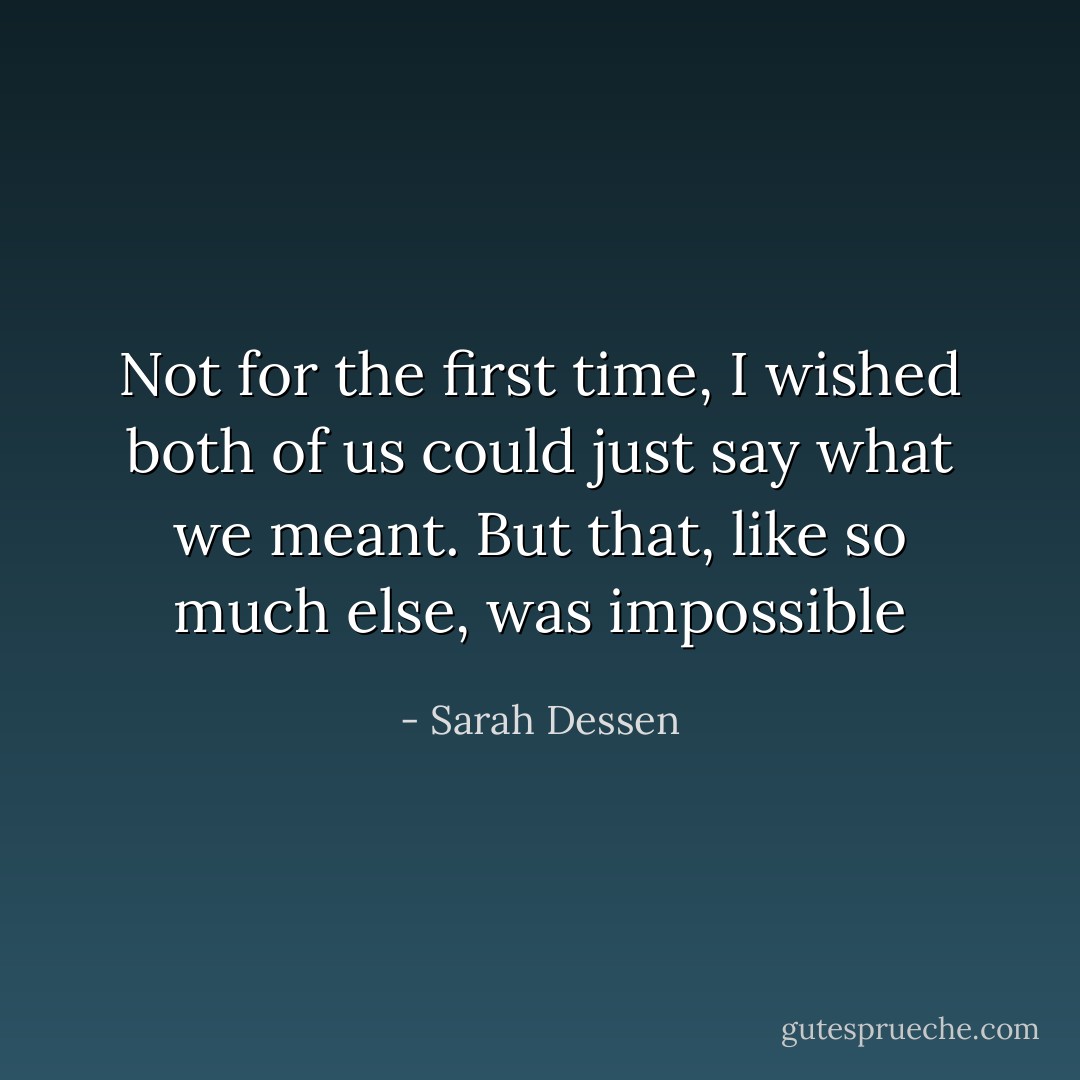 Not for the first time, I wished both of us could just say what we meant. But that, like so much else, was impossible - Sarah Dessen