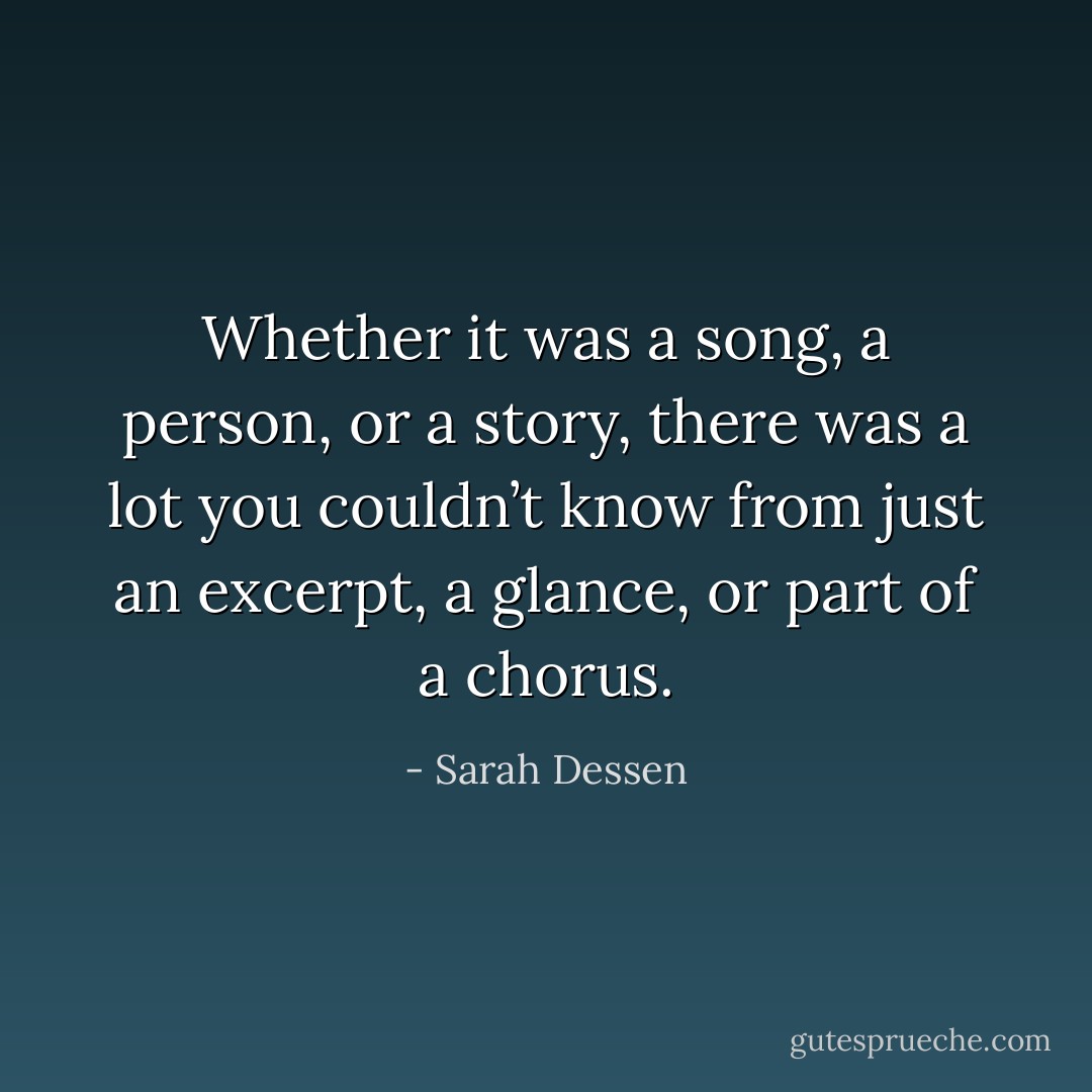 Whether it was a song, a person, or a story, there was a lot you couldn’t know from just an excerpt, a glance, or part of a chorus. - Sarah Dessen