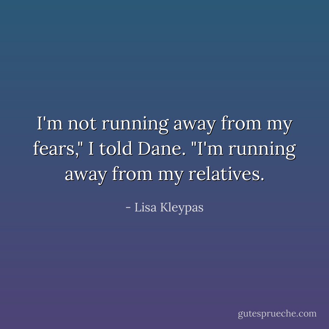 I'm not running away from my fears," I told Dane. "I'm running away from my relatives. - Lisa Kleypas