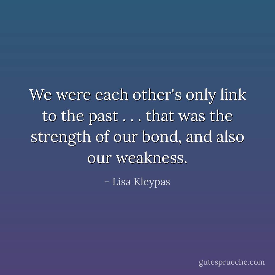 We were each other's only link to the past . . . that was the strength of our bond, and also our weakness. - Lisa Kleypas