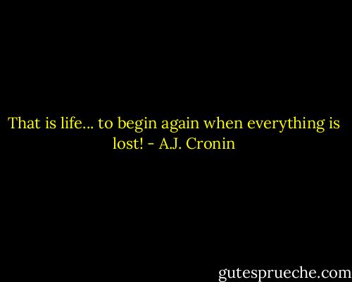 That is life... to begin again when everything is lost! - A.J. Cronin