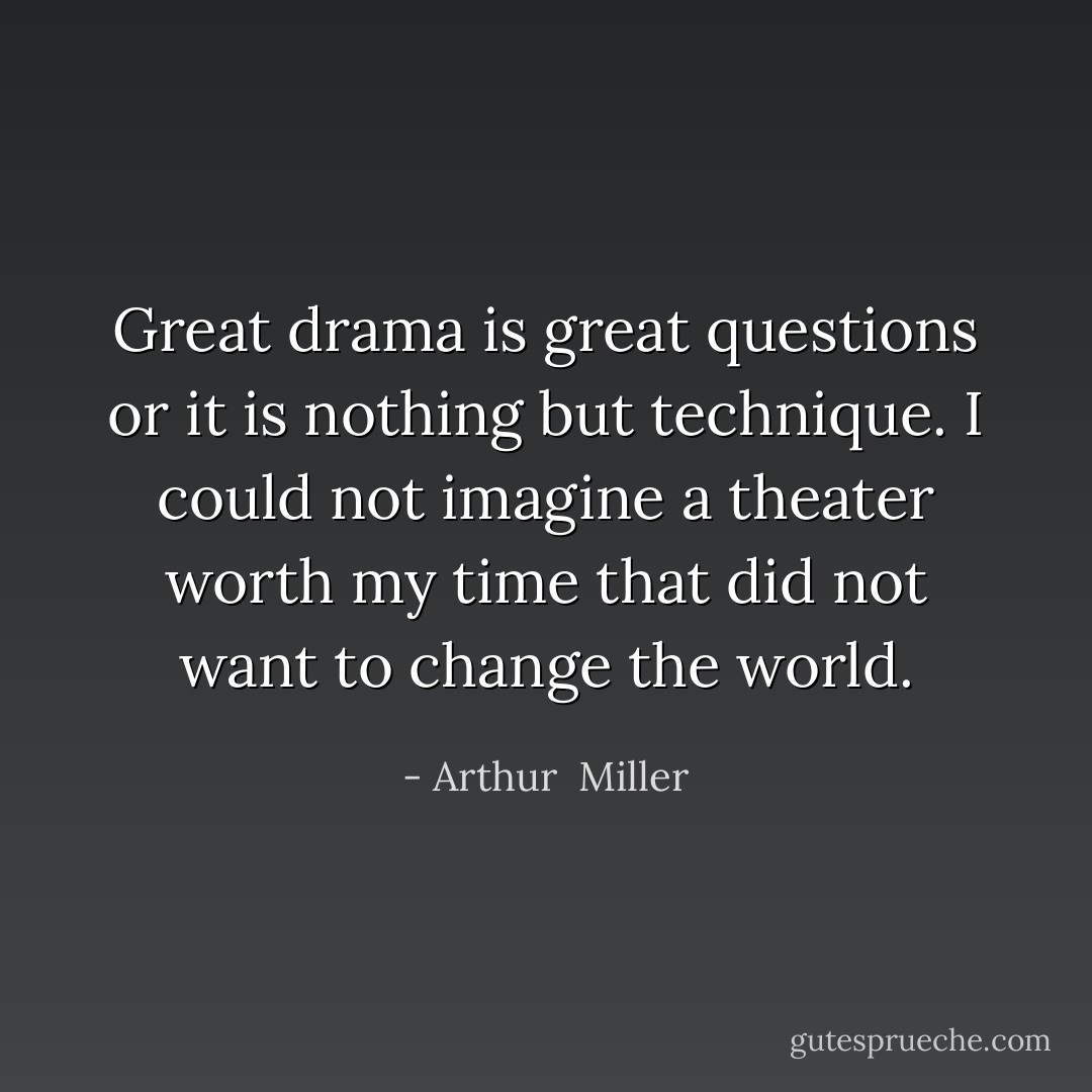 Great drama is great questions or it is nothing but technique. I could not imagine a theater worth my time that did not want to change the world. - Arthur  Miller