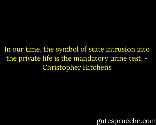 In our time, the symbol of state intrusion into the private life is the mandatory urine test. - Christopher Hitchens