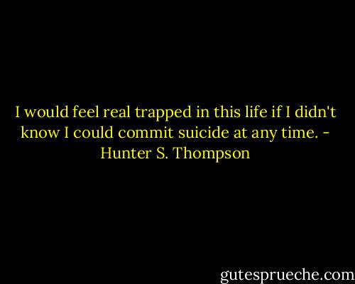 I would feel real trapped in this life if I didn't know I could commit suicide at any time. - Hunter S. Thompson