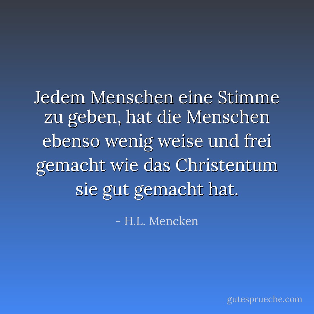 Jedem Menschen eine Stimme zu geben, hat die Menschen ebenso wenig weise und frei gemacht wie das Christentum sie gut gemacht hat. - H.L. Mencken<