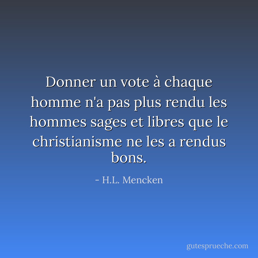 Donner un vote à chaque homme n'a pas plus rendu les hommes sages et libres que le christianisme ne les a rendus bons. - H.L. Mencken