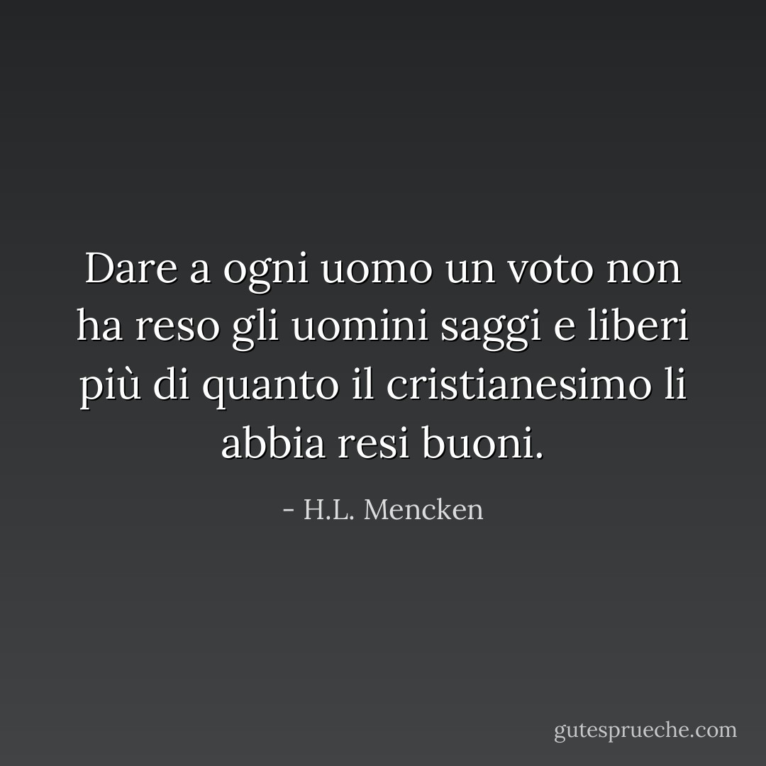 Dare a ogni uomo un voto non ha reso gli uomini saggi e liberi più di quanto il cristianesimo li abbia resi buoni. - H.L. Mencken