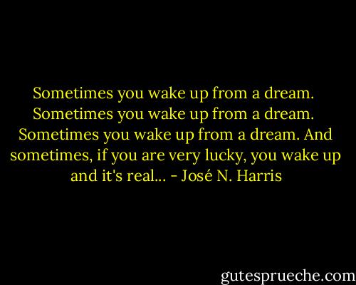 Sometimes you wake up from a dream. <br />Sometimes you wake up from a dream. <br />Sometimes you wake up from a dream.<br />And sometimes, if you are very lucky, you wake up and it's real... - José N. Harris