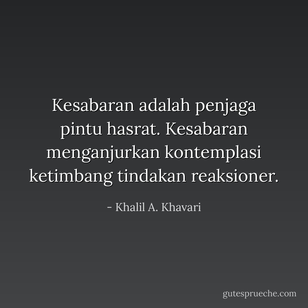 Kesabaran adalah penjaga pintu hasrat. Kesabaran menganjurkan kontemplasi ketimbang tindakan reaksioner. - Khalil A. Khavari