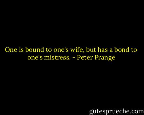 One is bound to one's wife, but has a bond to one's mistress. - Peter Prange
