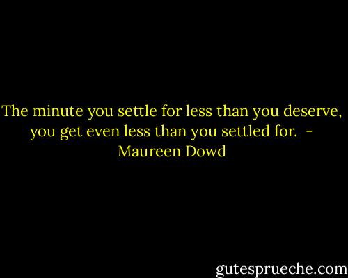 The minute you settle for less than you deserve, you get even less than you settled for.  - Maureen Dowd