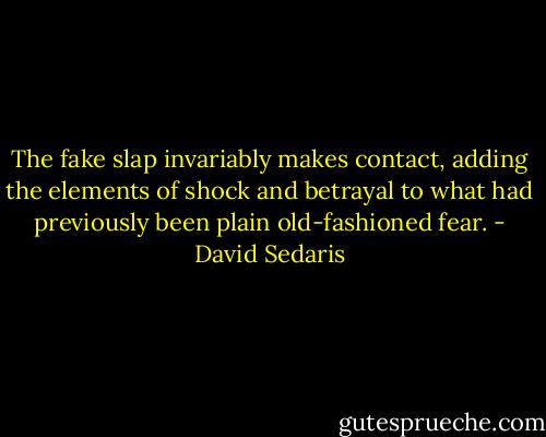 The fake slap invariably makes contact, adding the elements of shock and betrayal to what had previously been plain old-fashioned fear. - David Sedaris