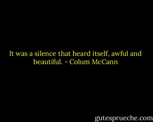 It was a silence that heard itself, awful and beautiful. - Colum McCann