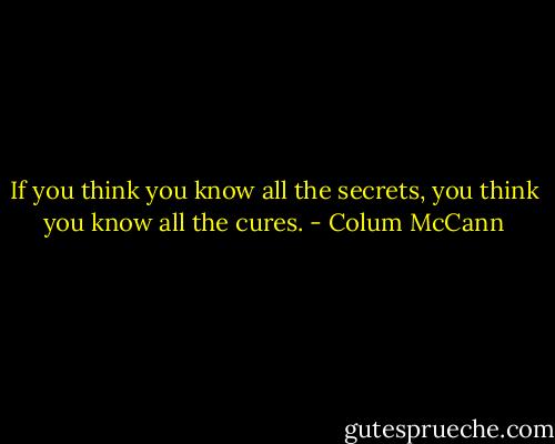 If you think you know all the secrets, you think you know all the cures. - Colum McCann