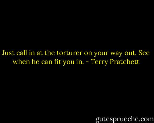 Just call in at the torturer on your way out. See when he can fit you in. - Terry Pratchett