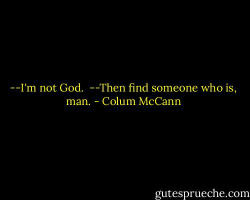 --I'm not God. <br />--Then find someone who is, man. - Colum McCann