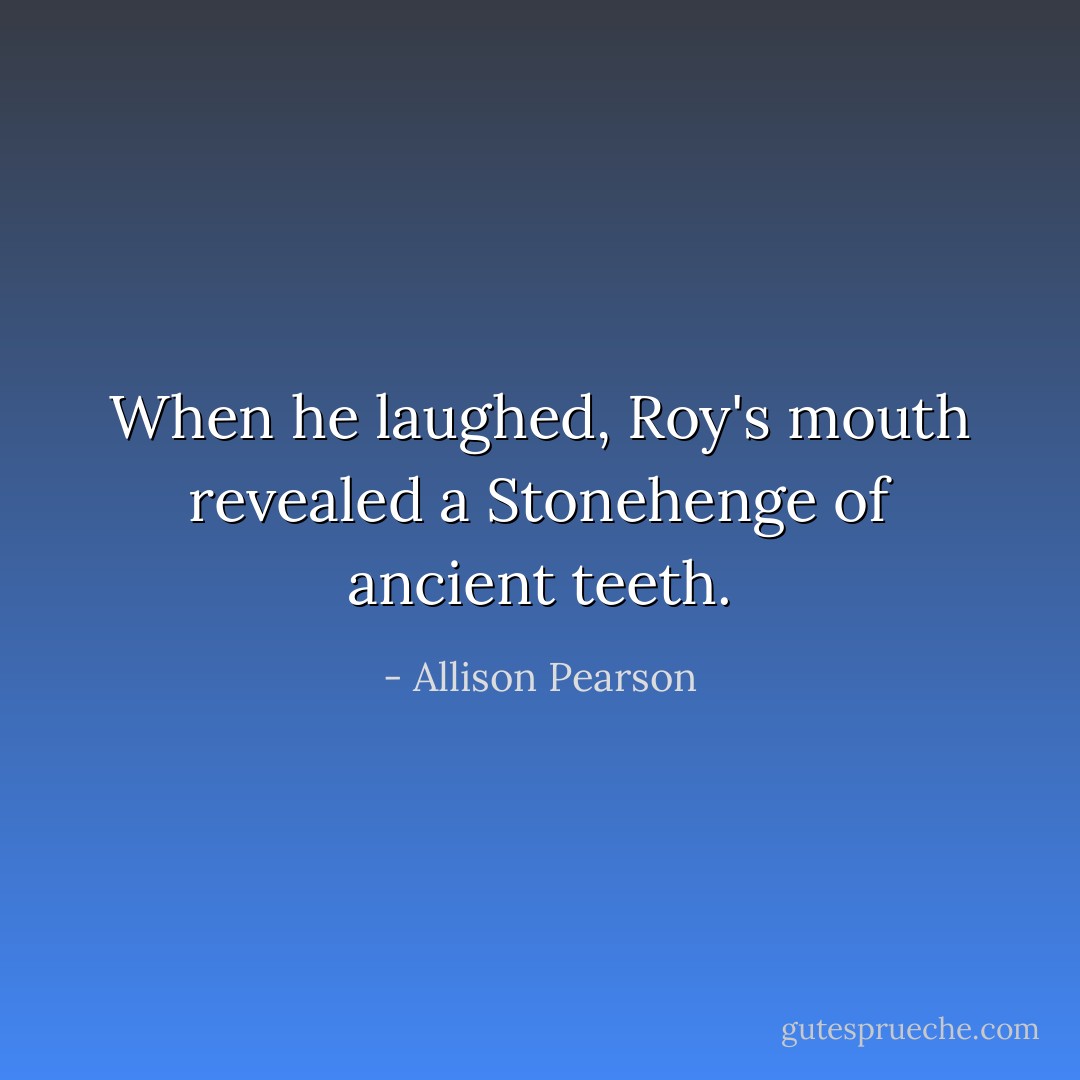 When he laughed, Roy's mouth revealed a Stonehenge of ancient teeth. - Allison Pearson