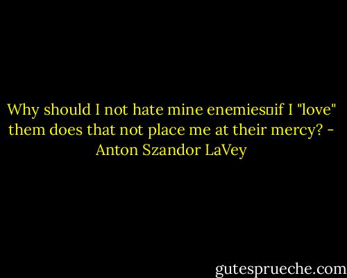 Why should I not hate mine enemies―if I "love" them does that not place me at their mercy? - Anton Szandor LaVey