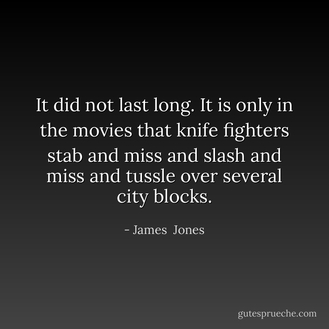 It did not last long. It is only in the movies that knife fighters stab and miss and slash and miss and tussle over several city blocks. - James  Jones
