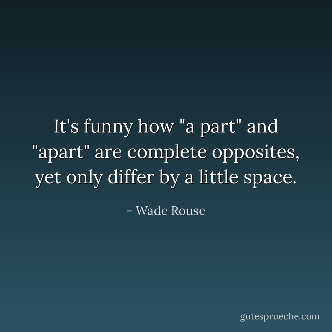 It's funny how "a part" and "apart" are complete opposites, yet only differ by a little space. - Wade Rouse
