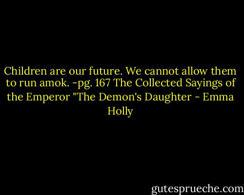 Children are our future. We cannot allow them to run amok.<br />-pg. 167 The Collected Sayings of the Emperor "The Demon's Daughter - Emma Holly