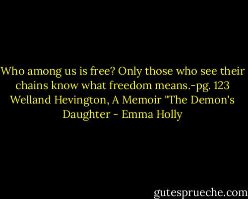 Who among us is free? Only those who see their chains know what freedom means.-pg. 123 Welland Hevington, A Memoir "The Demon's Daughter - Emma Holly