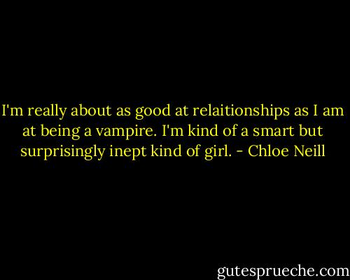 I'm really about as good at relaitionships as I am at being a vampire. I'm kind of a smart but surprisingly inept kind of girl. - Chloe Neill