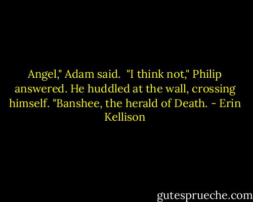 Angel," Adam said.<br /><br />"I think not," Philip answered. He huddled at the wall, crossing himself. "Banshee, the herald of Death. - Erin Kellison