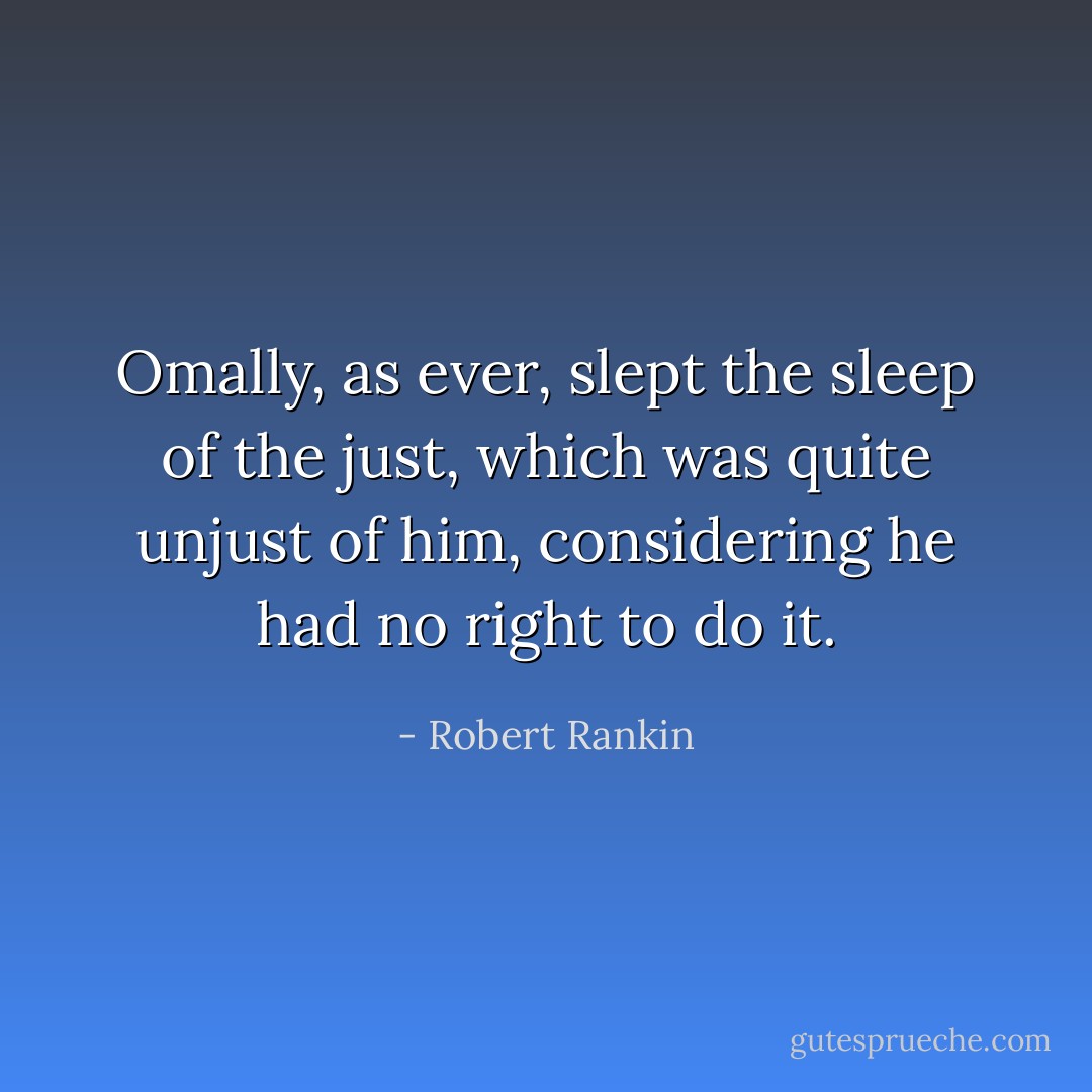 Omally, as ever, slept the sleep of the just, which was quite unjust of him, considering he had no right to do it. - Robert Rankin