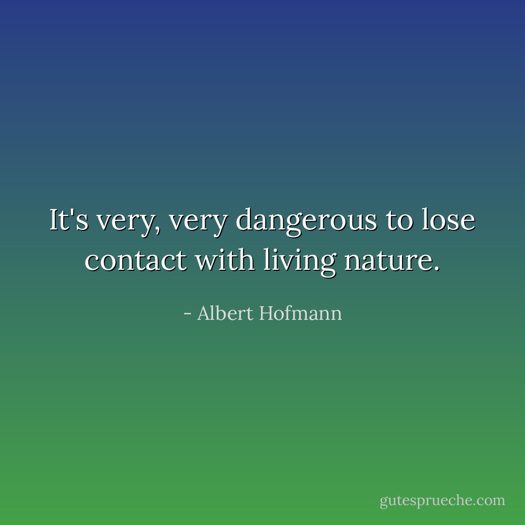 It's very, very dangerous to lose contact with living nature. - Albert Hofmann