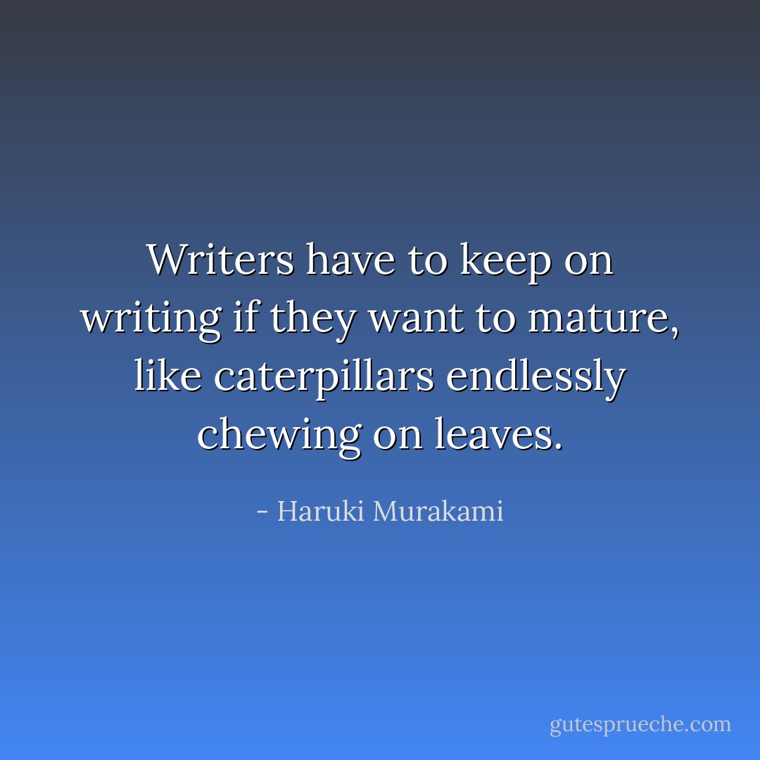 Writers have to keep on writing if they want to mature, like caterpillars endlessly chewing on leaves. - Haruki Murakami