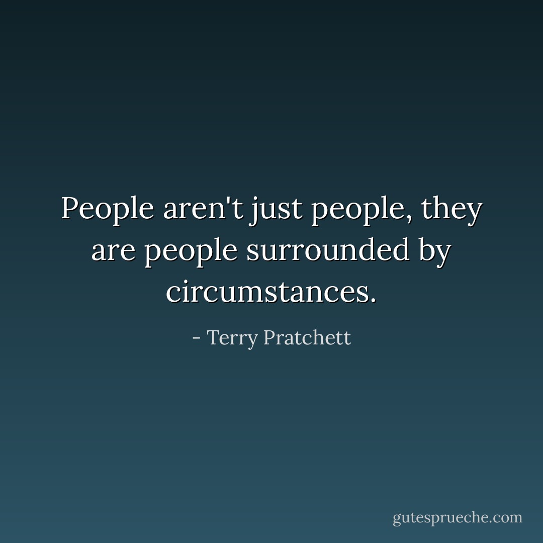 People aren't just people, they are people surrounded by circumstances. - Terry Pratchett