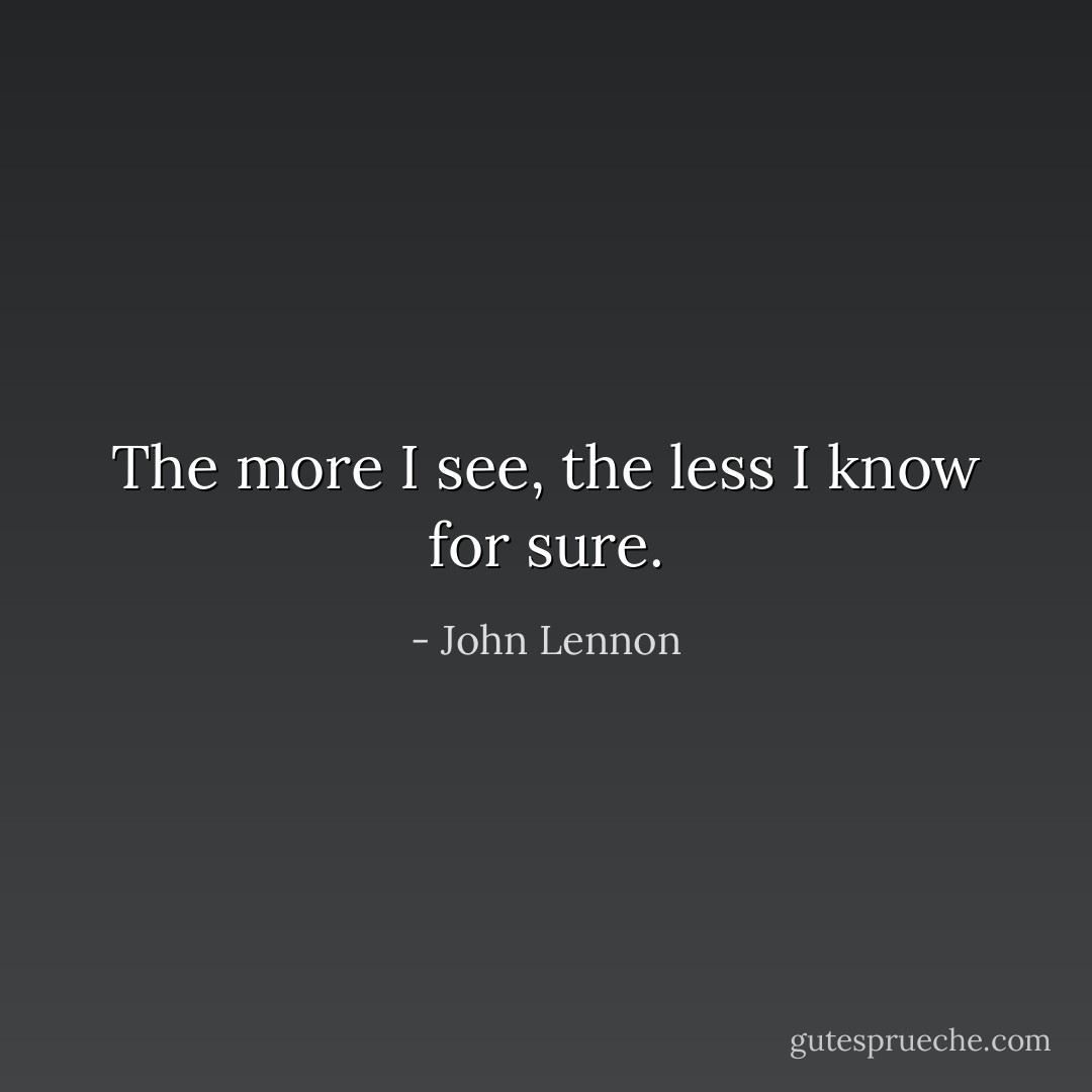 The more I see, the less I know for sure. - John Lennon
