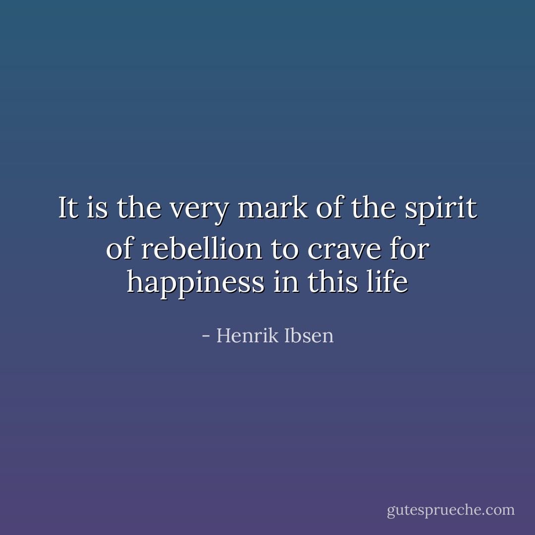 It is the very mark of the spirit of rebellion to crave for happiness in this life - Henrik Ibsen