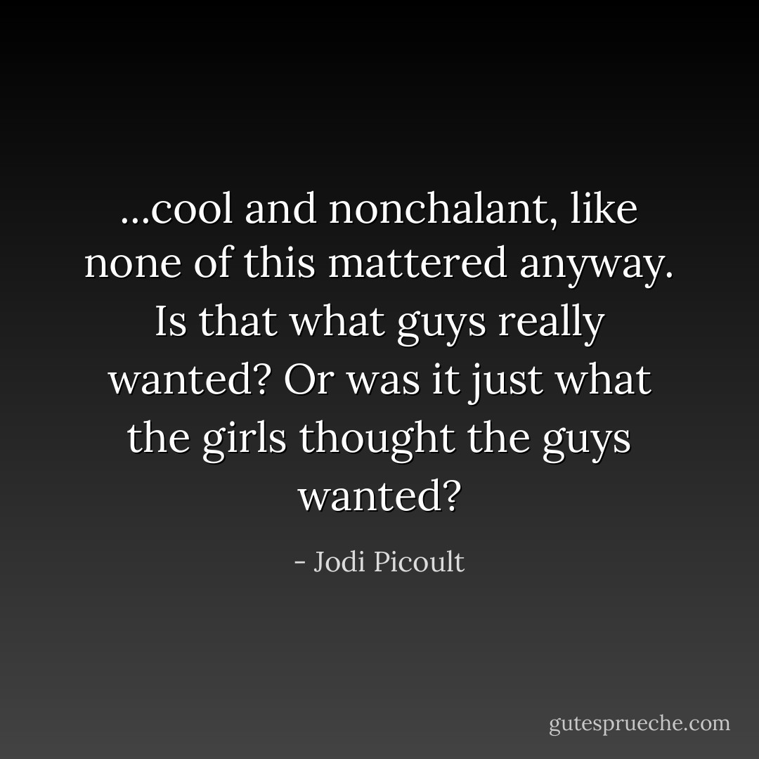 ...cool and nonchalant, like none of this mattered anyway. Is that what guys really wanted? Or was it just what the girls thought the guys wanted? - Jodi Picoult