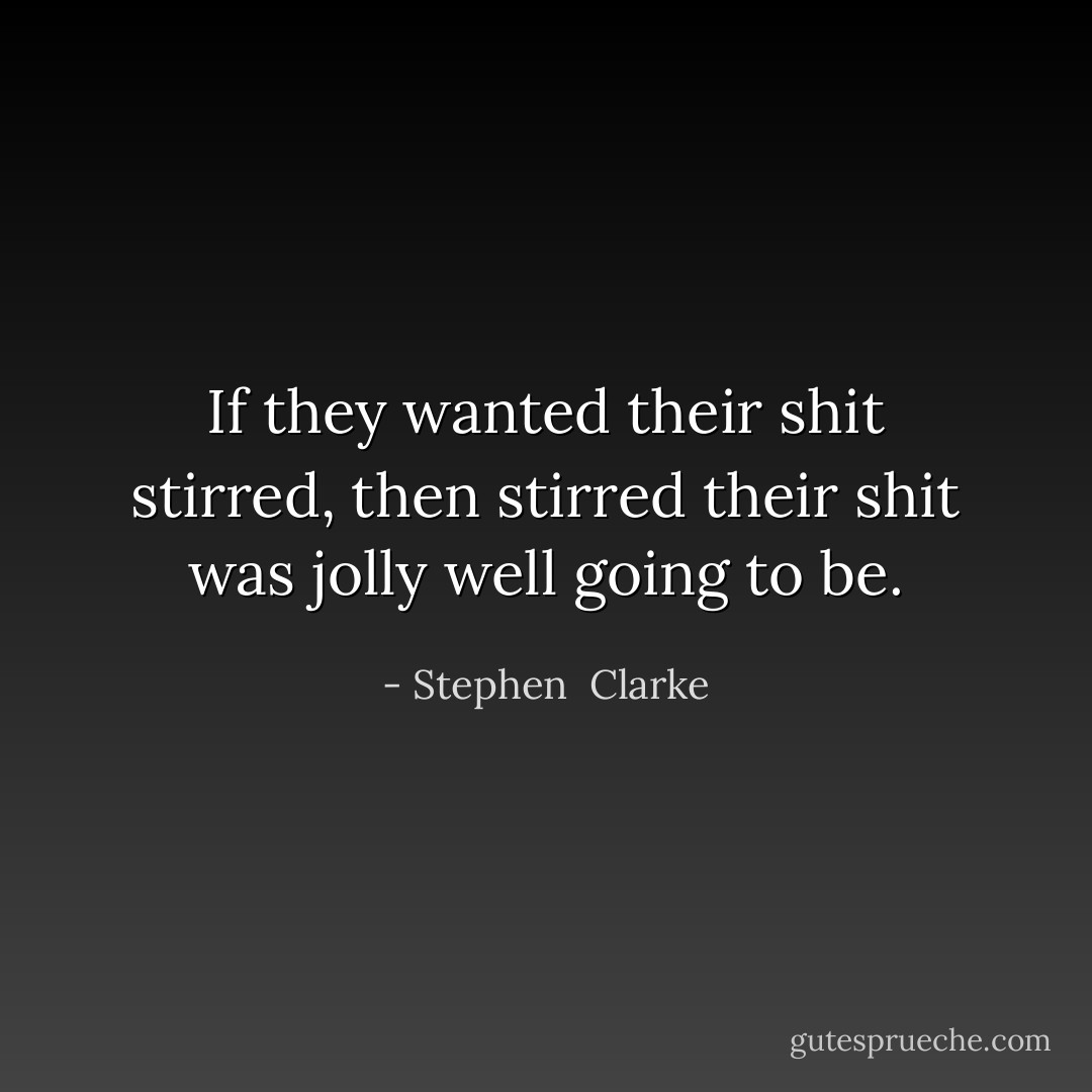 If they wanted their shit stirred, then stirred their shit was jolly well going to be. - Stephen  Clarke