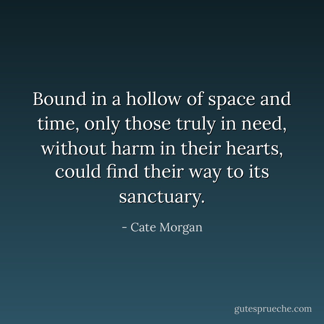 Bound in a hollow of space and time, only those truly in need, without harm in their hearts, could find their way to its sanctuary. - Cate Morgan