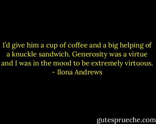 I’d give him a cup of coffee and a big helping of a knuckle sandwich. Generosity was a virtue and I was in the mood to be extremely virtuous. - Ilona Andrews