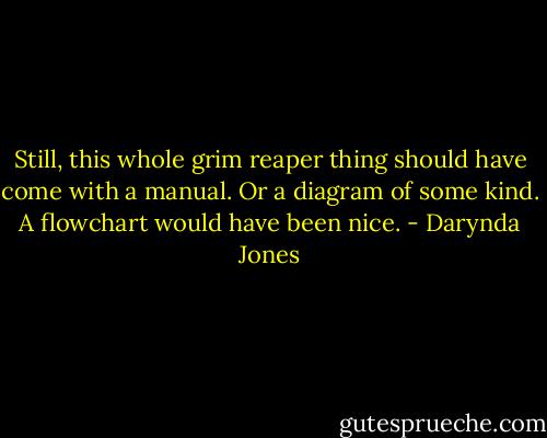 Still, this whole grim reaper thing should have come with a manual. Or a diagram of some kind. A flowchart would have been nice. - Darynda Jones