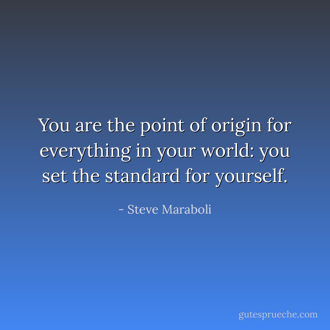 You are the point of origin for everything in your world: you set the standard for yourself. - Steve Maraboli