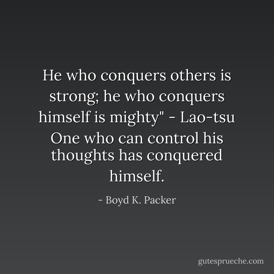 He who conquers others is strong; he who conquers himself is mighty" - Lao-tsu<br />One who can control his thoughts has conquered himself. - Boyd K. Packer