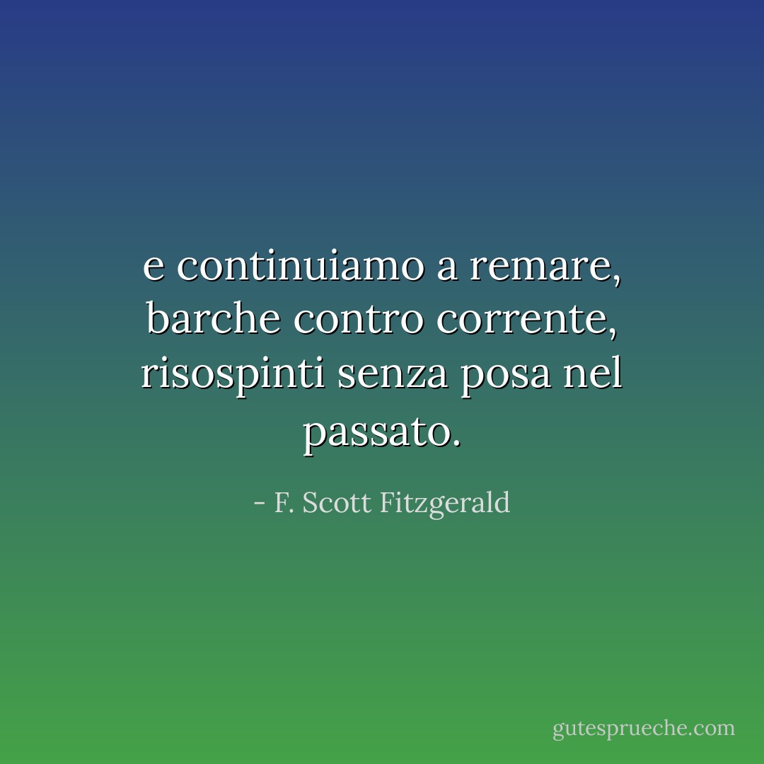 e continuiamo a remare, barche contro corrente, risospinti senza posa nel passato. - F. Scott Fitzgerald