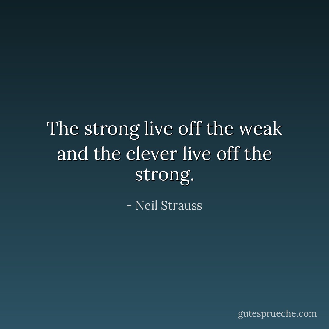The strong live off the weak and the clever live off the strong. - Neil Strauss