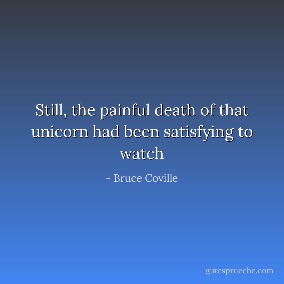 Still, the painful death of that unicorn had been satisfying to watch - Bruce Coville