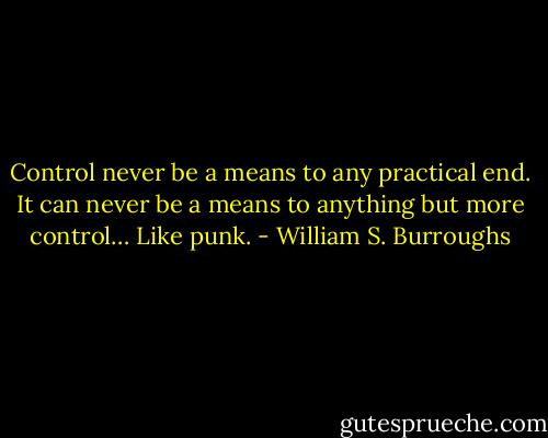 Control never be a means to any practical end. It can never be a means to anything but more control… Like punk. - William S. Burroughs