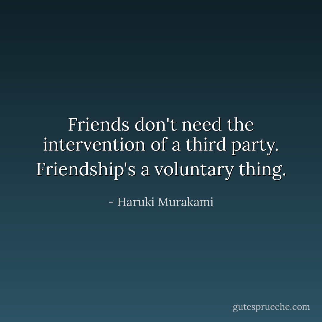 Friends don't need the intervention of a third party. Friendship's a voluntary thing. - Haruki Murakami
