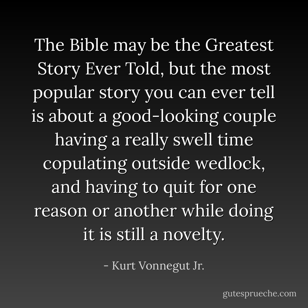 The Bible may be the Greatest Story Ever Told, but the most popular story you can ever tell is about a good-looking couple having a really swell time copulating outside wedlock, and having to quit for one reason or another while doing it is still a novelty. - Kurt Vonnegut Jr.